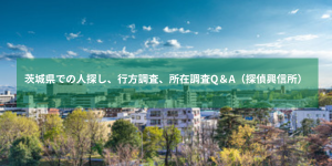 茨城県での人探し、行方調査、所在調査Q＆A（探偵興信所）