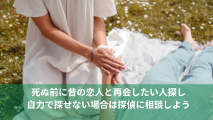 死ぬ前に昔の恋人と再会したい人探し 自力で探せない場合は探偵に相談しよう