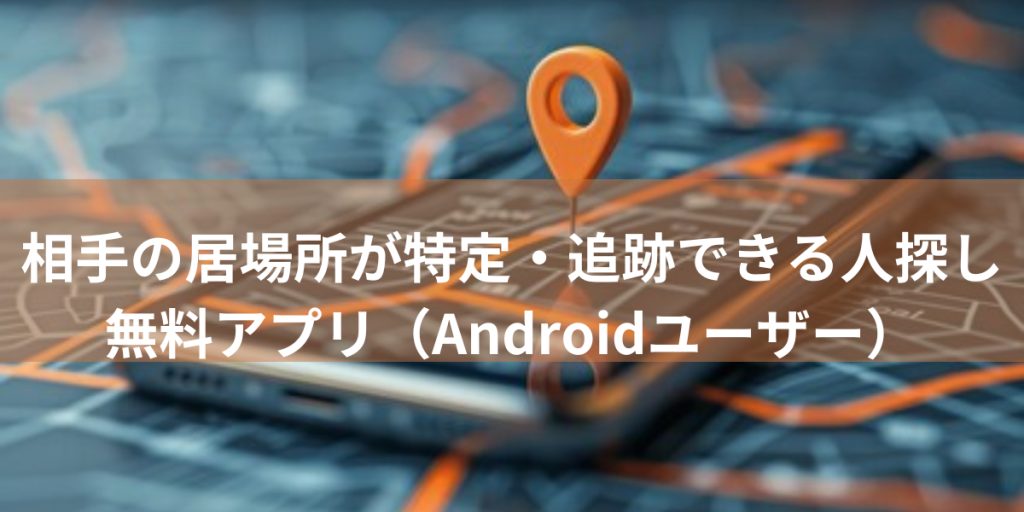 相手の居場所が特定・追跡できる人探し無料アプリ（Androidユーザー）