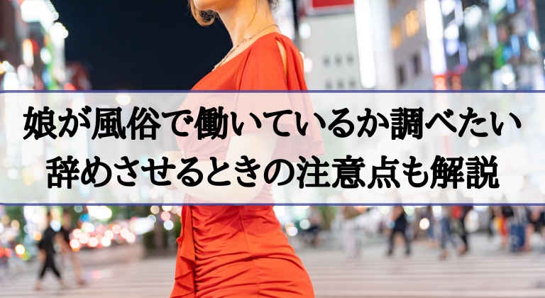 娘が風俗で働いているか調べたい｜辞めさせるときの注意点も解説