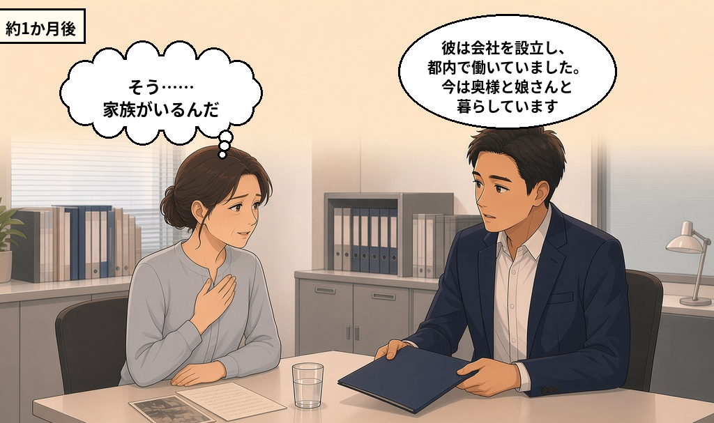 約1か月後、相談員から「彼は会社を設立し、都内で働いていました。今は奥様と娘さんと暮らしています」と調査結果の報告を受け、元交際相手に家族がいることを知る女性